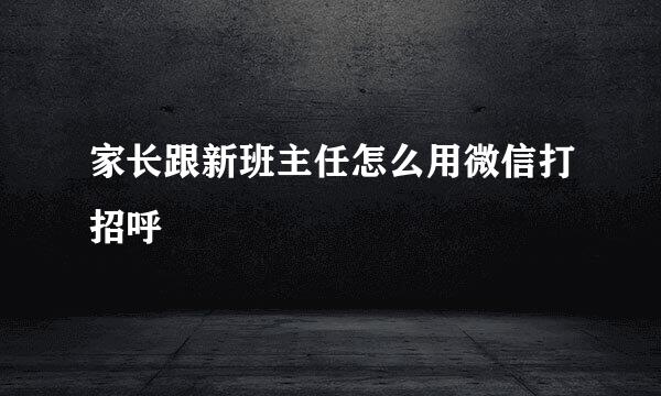 家长跟新班主任怎么用微信打招呼