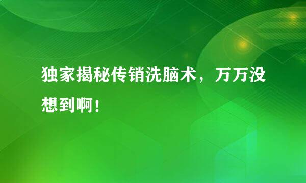 独家揭秘传销洗脑术，万万没想到啊！
