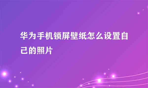 华为手机锁屏壁纸怎么设置自己的照片