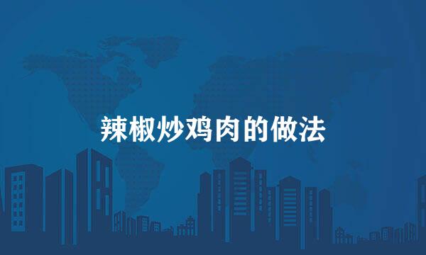 辣椒炒鸡肉的做法