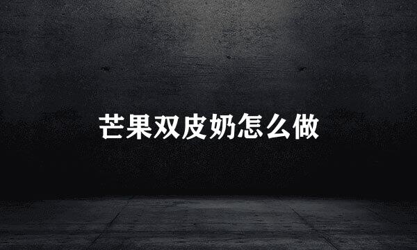 芒果双皮奶怎么做