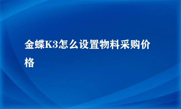 金蝶K3怎么设置物料采购价格