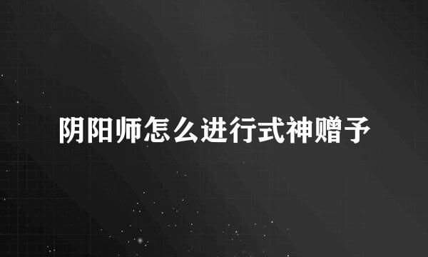 阴阳师怎么进行式神赠予