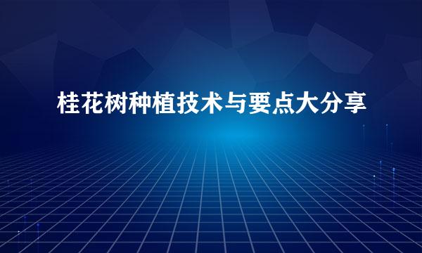 桂花树种植技术与要点大分享