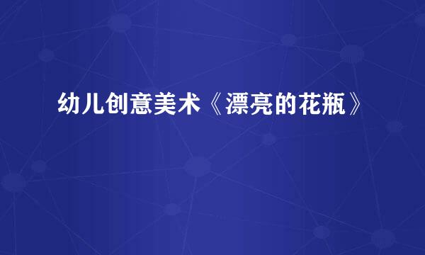 幼儿创意美术《漂亮的花瓶》