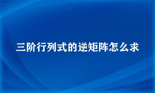 三阶行列式的逆矩阵怎么求
