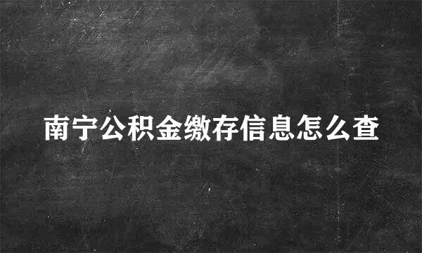 南宁公积金缴存信息怎么查
