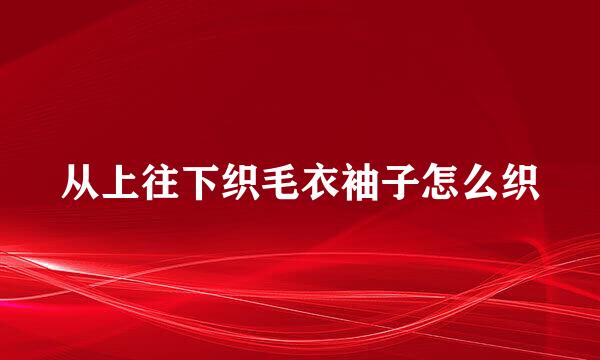 从上往下织毛衣袖子怎么织