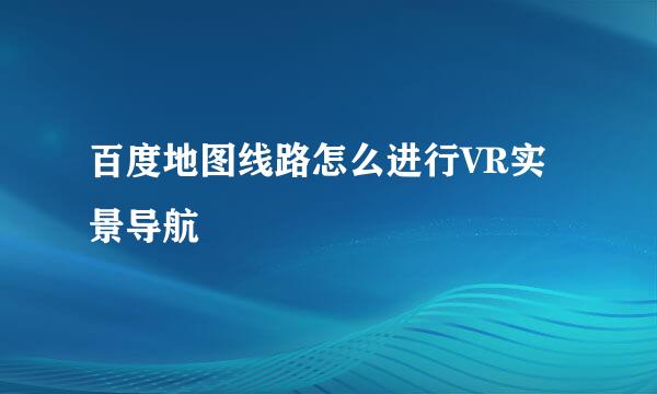 百度地图线路怎么进行VR实景导航