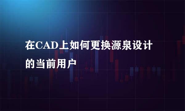 在CAD上如何更换源泉设计的当前用户