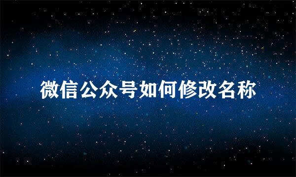 微信公众号如何修改名称
