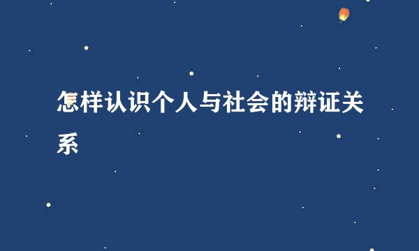 怎样认识个人与社会的辩证关系