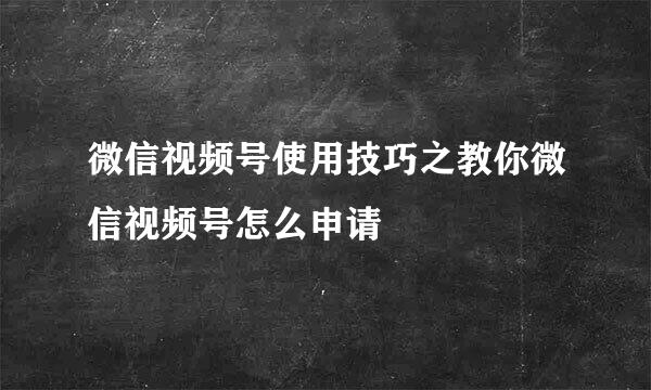 微信视频号使用技巧之教你微信视频号怎么申请