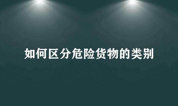 如何区分危险货物的类别