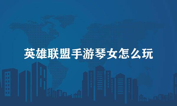 英雄联盟手游琴女怎么玩