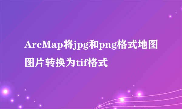 ArcMap将jpg和png格式地图图片转换为tif格式