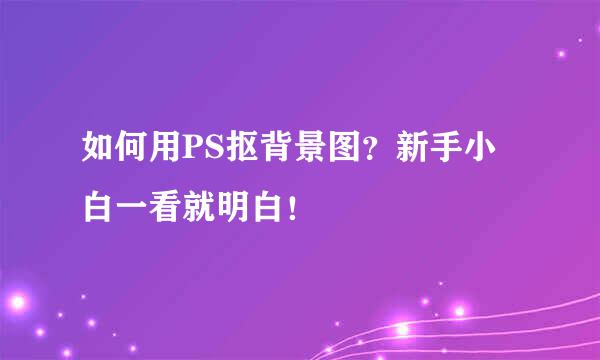 如何用PS抠背景图？新手小白一看就明白！