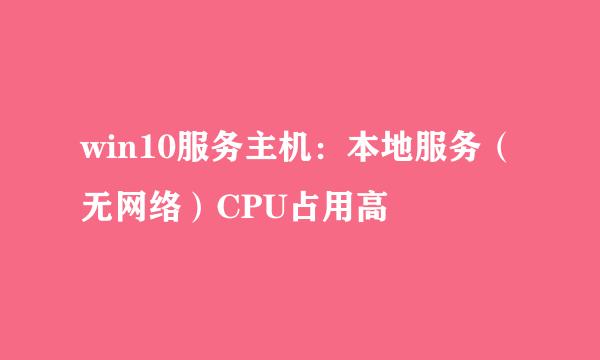 win10服务主机：本地服务（无网络）CPU占用高
