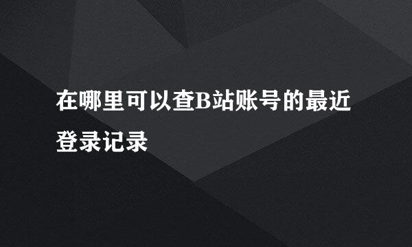 在哪里可以查B站账号的最近登录记录