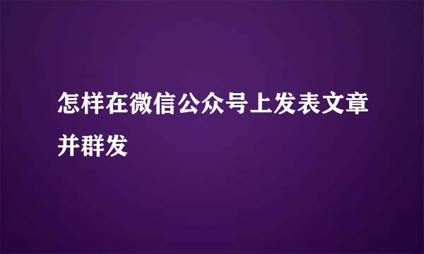 怎样在微信公众号上发表文章并群发