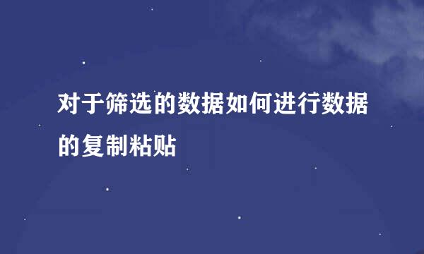对于筛选的数据如何进行数据的复制粘贴