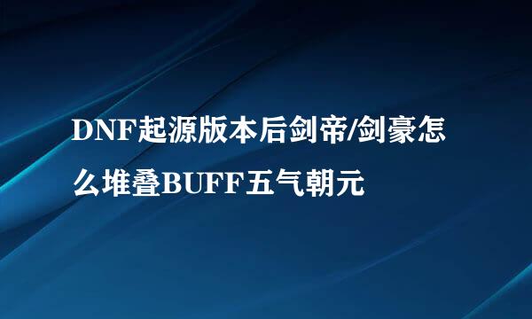 DNF起源版本后剑帝/剑豪怎么堆叠BUFF五气朝元