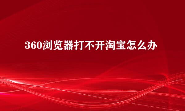 360浏览器打不开淘宝怎么办