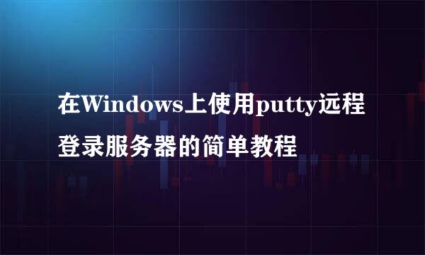 在Windows上使用putty远程登录服务器的简单教程