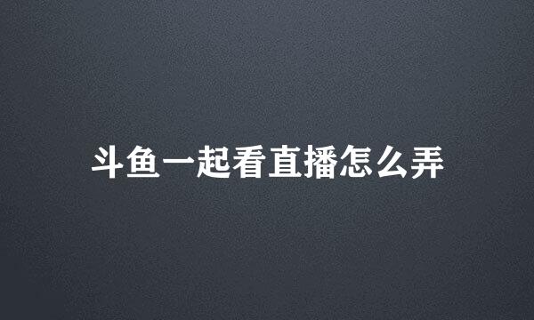 斗鱼一起看直播怎么弄