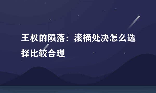王权的陨落：滚桶处决怎么选择比较合理