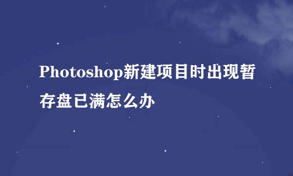 Photoshop新建项目时出现暂存盘已满怎么办