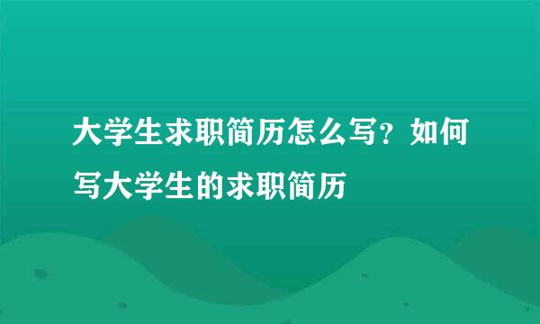 大学生求职简历怎么写？如何写大学生的求职简历