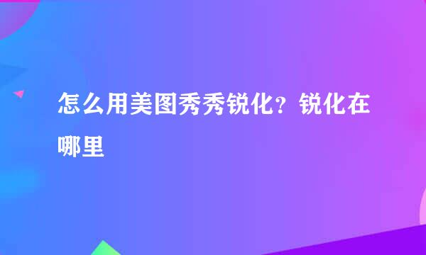 怎么用美图秀秀锐化？锐化在哪里