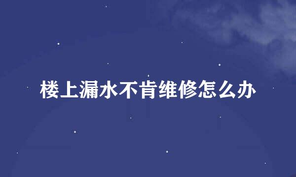 楼上漏水不肯维修怎么办