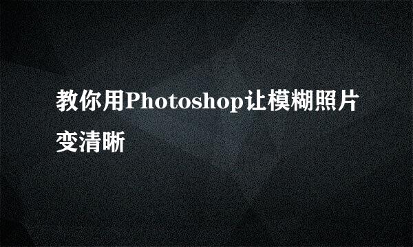 教你用Photoshop让模糊照片变清晰