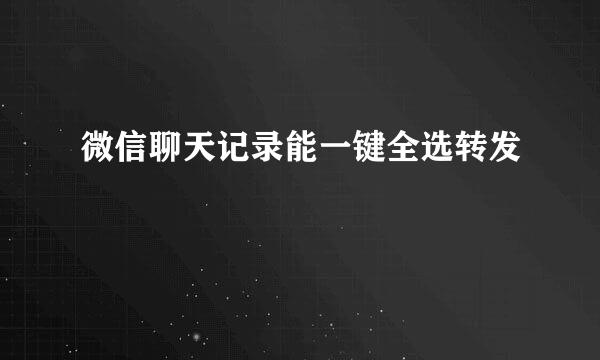 微信聊天记录能一键全选转发