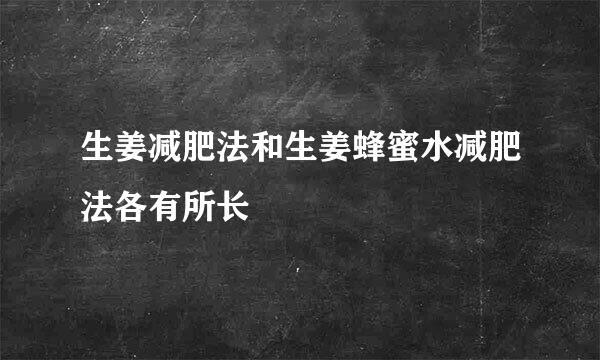 生姜减肥法和生姜蜂蜜水减肥法各有所长