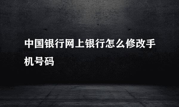 中国银行网上银行怎么修改手机号码