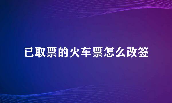 已取票的火车票怎么改签