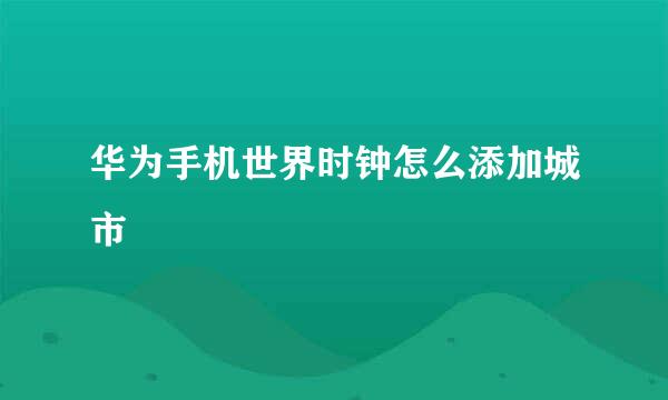 华为手机世界时钟怎么添加城市