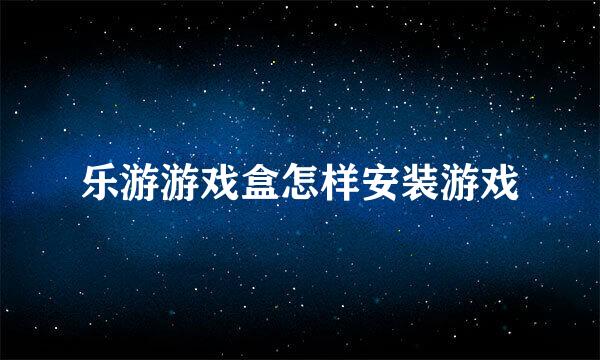 乐游游戏盒怎样安装游戏