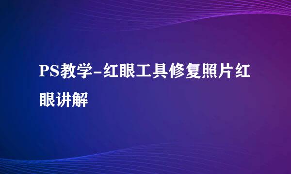 PS教学-红眼工具修复照片红眼讲解