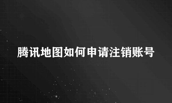 腾讯地图如何申请注销账号