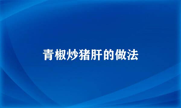 青椒炒猪肝的做法
