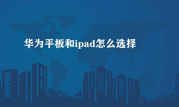 华为平板和ipad怎么选择
