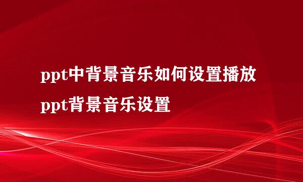 ppt中背景音乐如何设置播放 ppt背景音乐设置