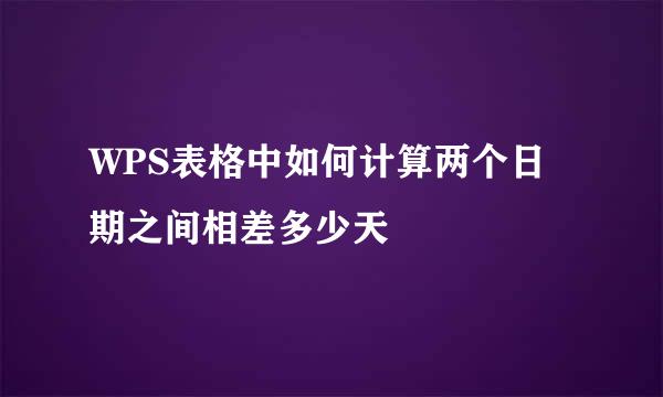 WPS表格中如何计算两个日期之间相差多少天