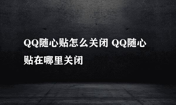 QQ随心贴怎么关闭 QQ随心贴在哪里关闭