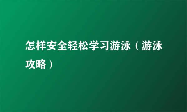 怎样安全轻松学习游泳（游泳攻略）