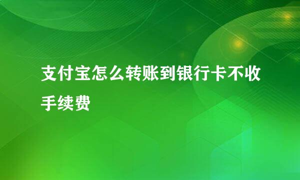 支付宝怎么转账到银行卡不收手续费